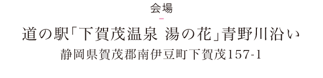 ＜会場＞道の駅「下賀茂温泉 湯の花」青野川沿い 静岡県賀茂郡南伊豆町下賀茂157-1