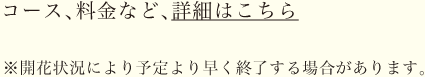 コース、料金など、詳細はこちら ※開花状況により予定より早く終了する場合があります。